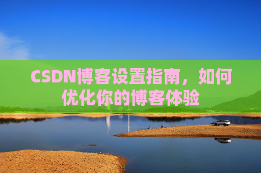 CSDN博客设置指南，如何优化你的博客体验