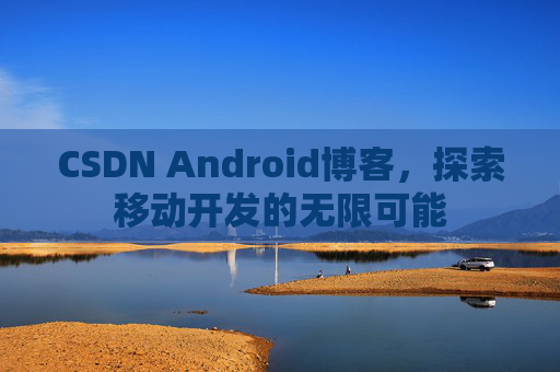 CSDN Android博客，探索移动开发的无限可能