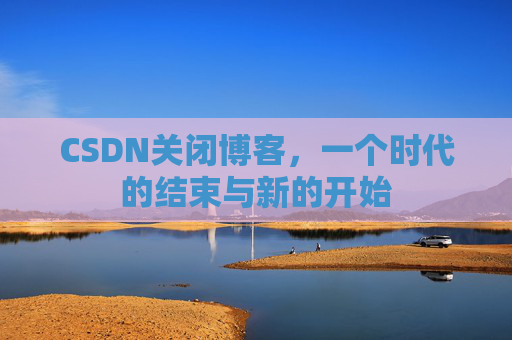 CSDN关闭博客，一个时代的结束与新的开始